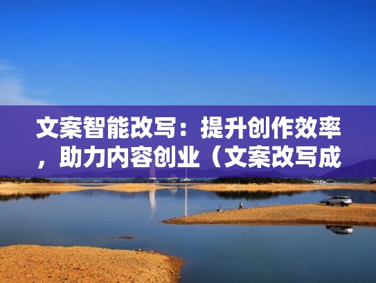 文案智能改写：提升创作效率，助力内容创业（文案改写成段子）