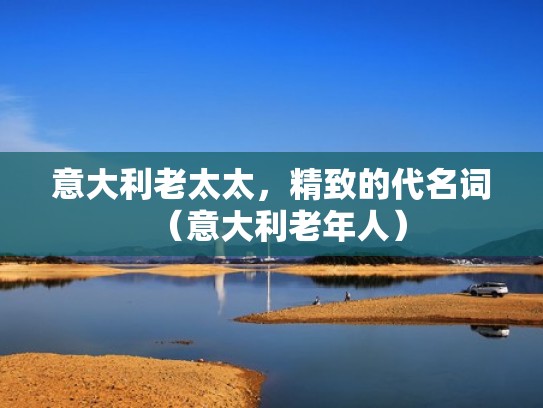 意大利老太太，精致的代名词（意大利老年人）