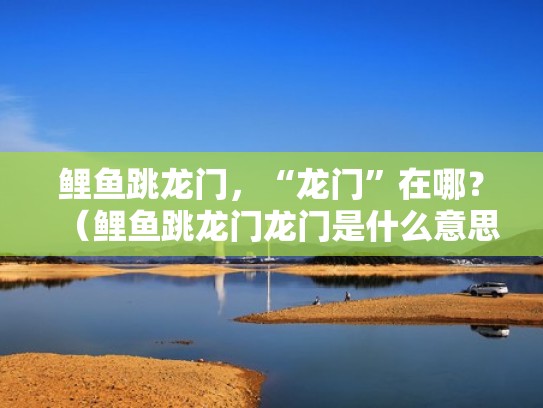鲤鱼跳龙门,“龙门”在哪?(鲤鱼跳龙门龙门是什么意思呀) 鲤鱼跳龙门,“龙门”在哪?(鲤鱼跳龙门龙门是什么意思呀)