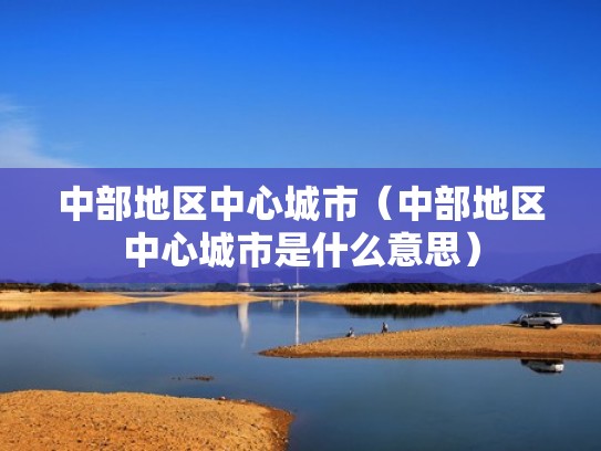 中部地区中心城市(中部地区中心城市是什么意思) 中部地区中心城市(中部地区中心城市是什么意思)