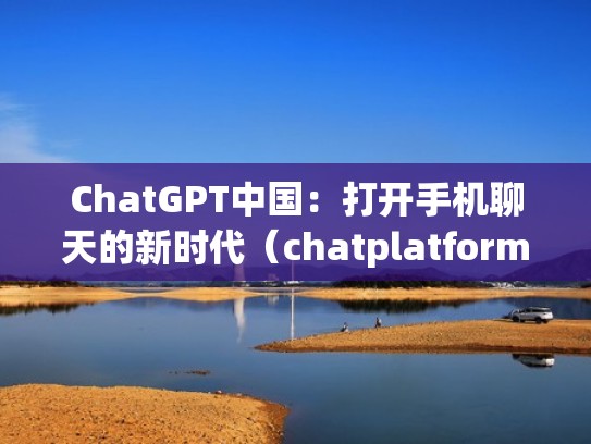 ChatGPT中国：打开手机聊天的新时代（chatplatform）