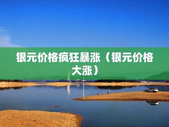 银元价格疯狂暴涨（银元价格大涨）