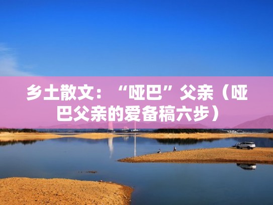 乡土散文:“哑巴”父亲(哑巴父亲的爱备稿六步) 乡土散文:“哑巴”父亲(哑巴父亲的爱备稿六步)