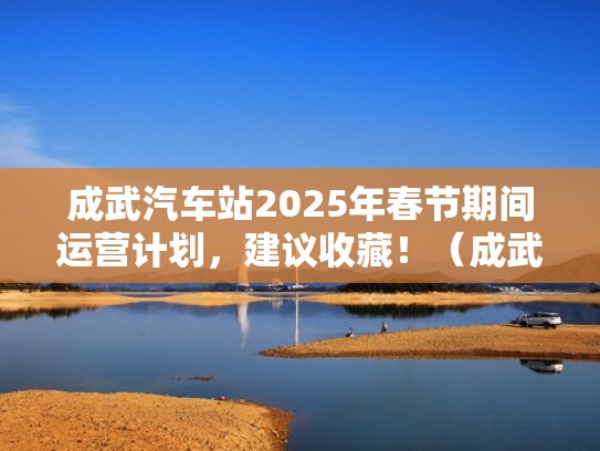 成武汽车站2025年春节期间运营计划，建议收藏！（成武汽车站电话查询）