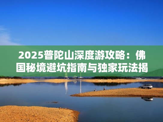 2025普陀山深度游攻略：佛国秘境避坑指南与独家玩法揭秘（普陀山佛国文化）