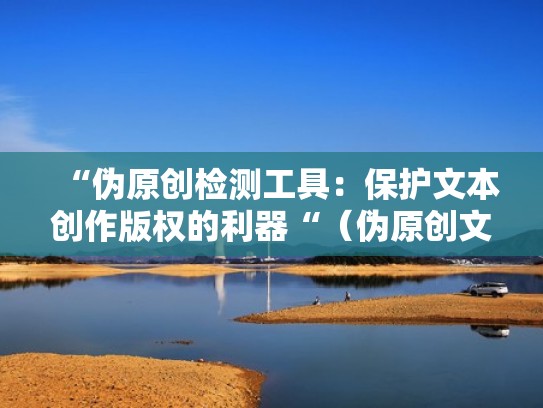 “伪原创检测工具：保护文本创作版权的利器“（伪原创文章生成软件）