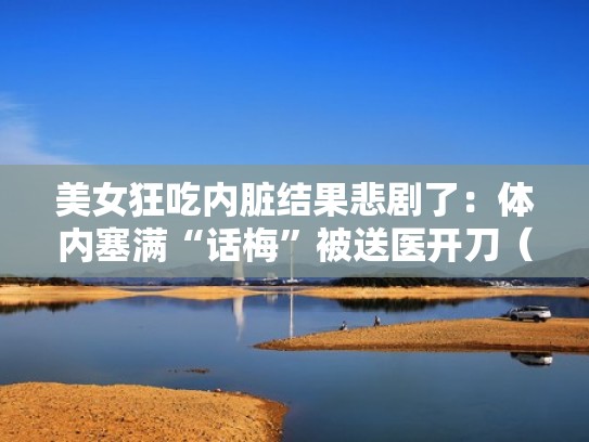 美女狂吃内脏结果悲剧了：体内塞满“话梅”被送医开刀（女的吃人内脏的恐怖老电影）