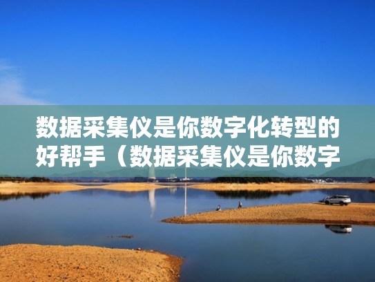 数据采集仪是你数字化转型的好帮手（数据采集仪是你数字化转型的好帮手吗）