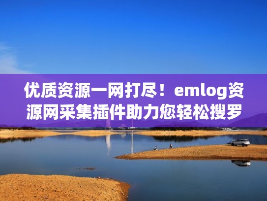 优质资源一网打尽！emlog资源网采集插件助力您轻松搜罗！（资源采集插件下载）