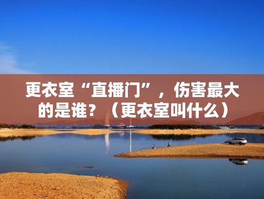 更衣室“直播门”，伤害最大的是谁？（更衣室叫什么）