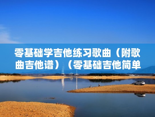 零基础学吉他练习歌曲(附歌曲吉他谱)(零基础吉他简单歌曲) 零基础学吉他练习歌曲(附歌曲吉他谱)(零基础吉他简单歌曲)