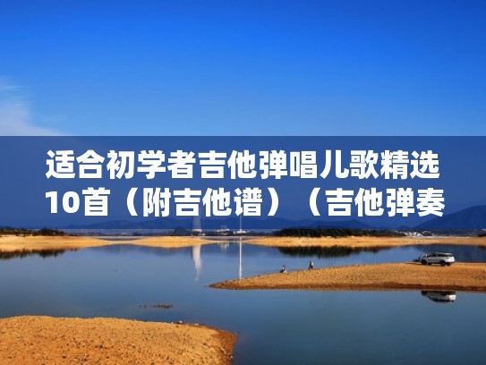 适合初学者吉他弹唱儿歌精选10首(附吉他谱)(吉他弹奏的儿歌) 适合初学者吉他弹唱儿歌精选10首(附吉他谱)(吉他弹奏的儿歌)