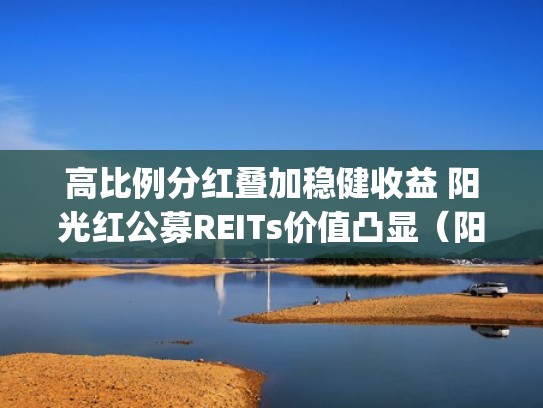 高比例分红叠加稳健收益 阳光红公募REITs价值凸显（阳光红esg）