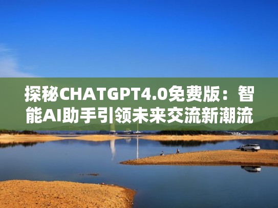 探秘CHATGPT4.0免费版:智能AI助手引领未来交流新潮流(下载探秘) 探秘CHATGPT4.0免费版:智能AI助手引领未来交流新潮流(下载探秘)
