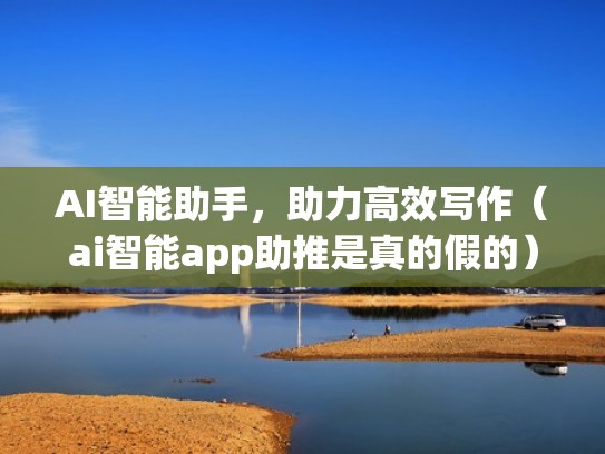AI智能助手，助力高效写作（ai智能app助推是真的假的）