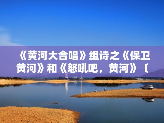 《黄河大合唱》组诗之《保卫黄河》和《怒吼吧，黄河》〔272〕（黄河大合唱怒吼吧黄河视频）