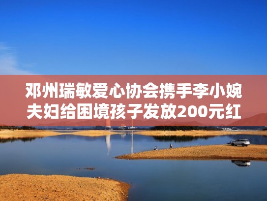 邓州瑞敏爱心协会携手李小婉夫妇给困境孩子发放200元红包及物资(邓州李小婉成长经历) 邓州瑞敏爱心协会携手李小婉夫妇给困境孩子发放200元红包及物资(邓州李小婉成长经历)