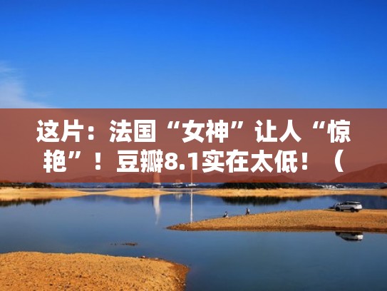 这片:法国“女神”让人“惊艳”!豆瓣8.1实在太低!(法国十大女神) 这片:法国“女神”让人“惊艳”!豆瓣8.1实在太低!(法国十大女神)