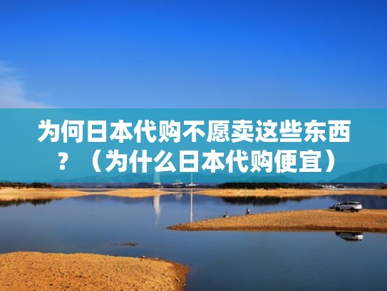 为何日本代购不愿卖这些东西？（为什么日本代购便宜）