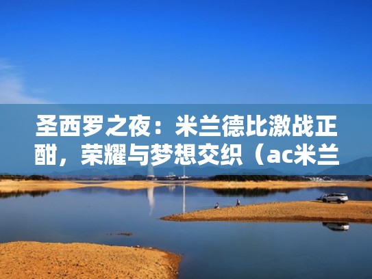 圣西罗之夜：米兰德比激战正酣，荣耀与梦想交织（ac米兰圣西罗手机壁纸）