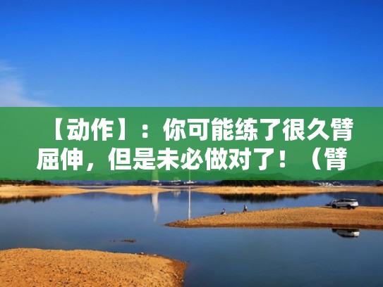 【动作】:你可能练了很久臂屈伸,但是未必做对了!(臂屈伸做多少个合格) 【动作】:你可能练了很久臂屈伸,但是未必做对了!(臂屈伸做多少个合格)