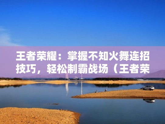 王者荣耀：掌握不知火舞连招技巧，轻松制霸战场（王者荣耀不知火舞如何连招）