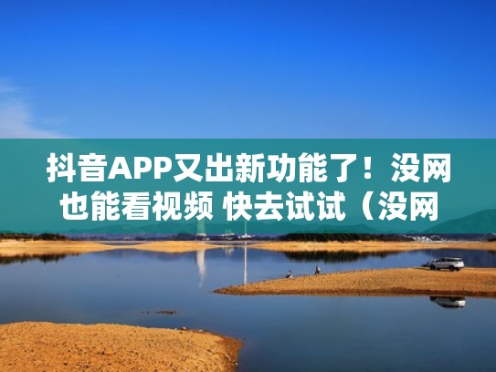 抖音APP又出新功能了!没网也能看视频 快去试试(没网也能刷抖音) 抖音APP又出新功能了!没网也能看视频 快去试试(没网也能刷抖音)