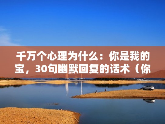 千万个心理为什么:你是我的宝,30句幽默回复的话术(你是我的宝贝回复消息) 千万个心理为什么:你是我的宝,30句幽默回复的话术(你是我的宝贝回复消息)
