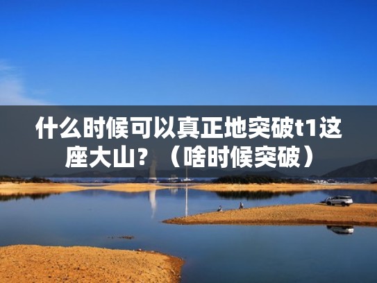 什么时候可以真正地突破t1这座大山？（啥时候突破）