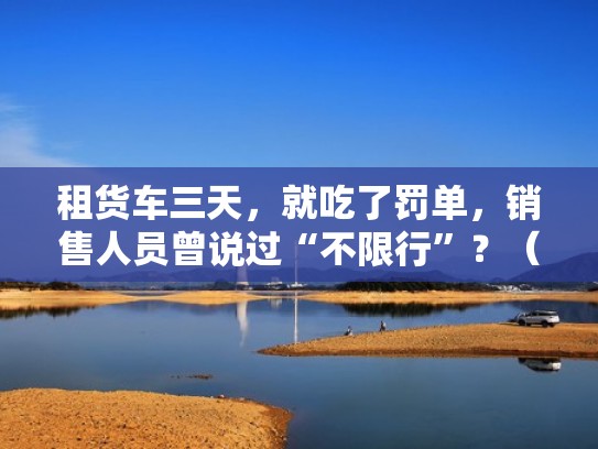 租货车三天,就吃了罚单,销售人员曾说过“不限行”?(租货车一般多少钱一天) 租货车三天,就吃了罚单,销售人员曾说过“不限行”?(租货车一般多少钱一天)