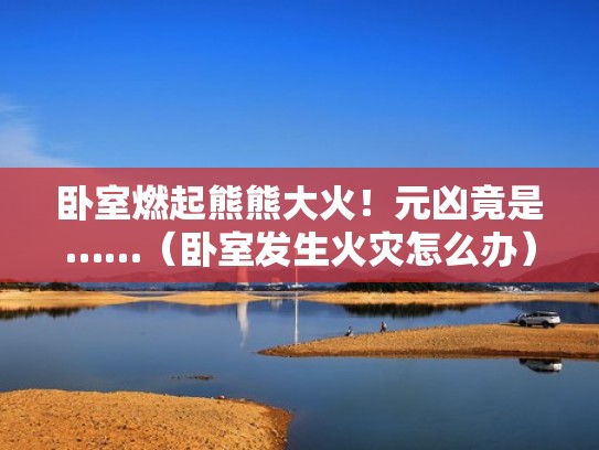卧室燃起熊熊大火!元凶竟是……(卧室发生火灾怎么办) 卧室燃起熊熊大火!元凶竟是……(卧室发生火灾怎么办)