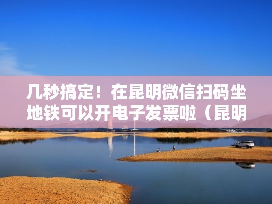 几秒搞定！在昆明微信扫码坐地铁可以开电子发票啦（昆明地铁票能用微信支付吗）