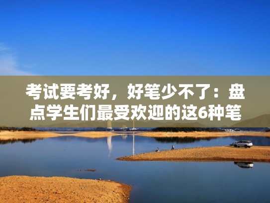 考试要考好，好笔少不了：盘点学生们最受欢迎的这6种笔（学生什么笔好用耐用）