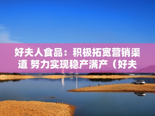 好夫人食品:积极拓宽营销渠道 努力实现稳产满产(好夫人厨卫电器怎么样) 好夫人食品:积极拓宽营销渠道 努力实现稳产满产(好夫人厨卫电器怎么样)