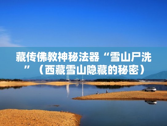 藏传佛教神秘法器“雪山尸洗”(西藏雪山隐藏的秘密) 藏传佛教神秘法器“雪山尸洗”(西藏雪山隐藏的秘密)