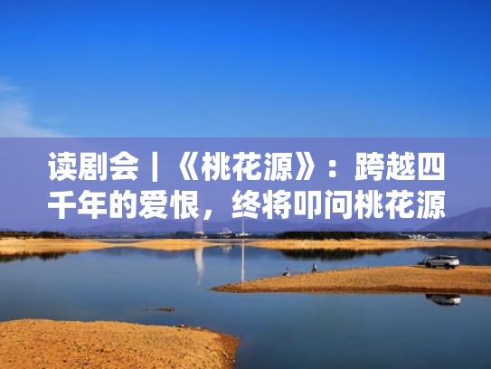 读剧会｜《桃花源》：跨越四千年的爱恨，终将叩问桃花源（桃花源改编）