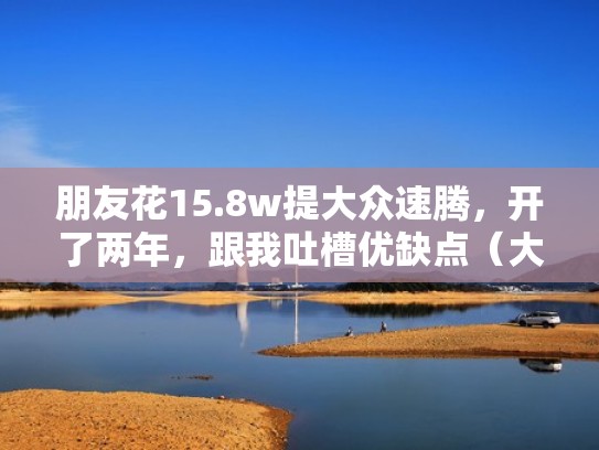 朋友花15.8w提大众速腾，开了两年，跟我吐槽优缺点（大众速腾优缺点评测）