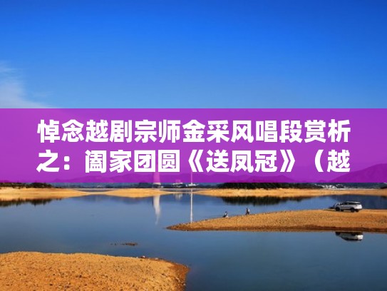 悼念越剧宗师金采风唱段赏析之：阖家团圆《送凤冠》（越剧送凤冠介绍）