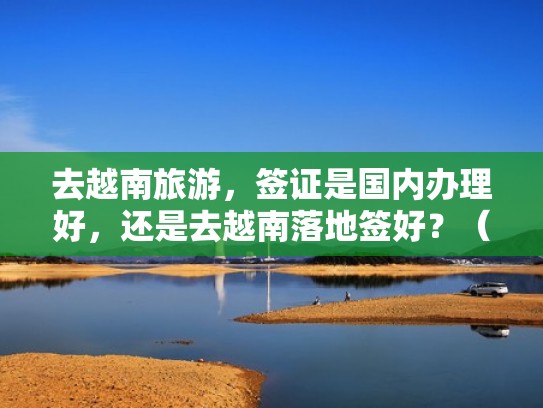 去越南旅游,签证是国内办理好,还是去越南落地签好?(越南签证是落地签吗百度知道) 去越南旅游,签证是国内办理好,还是去越南落地签好?(越南签证是落地签吗百度知道)