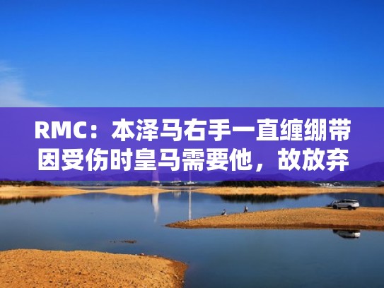 RMC：本泽马右手一直缠绷带因受伤时皇马需要他，故放弃做手术（本泽马为什么手上缠绷带二年）