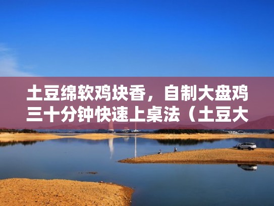 土豆绵软鸡块香,自制大盘鸡三十分钟快速上桌法(土豆大盘鸡的家常做法带粉皮) 土豆绵软鸡块香,自制大盘鸡三十分钟快速上桌法(土豆大盘鸡的家常做法带粉皮)