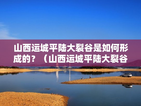山西运城平陆大裂谷是如何形成的?(山西运城平陆大裂谷是如何形成的呢) 山西运城平陆大裂谷是如何形成的?(山西运城平陆大裂谷是如何形成的呢)