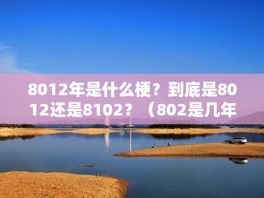 8012年是什么梗?到底是8012还是8102?(802是几年) 8012年是什么梗?到底是8012还是8102?(802是几年)