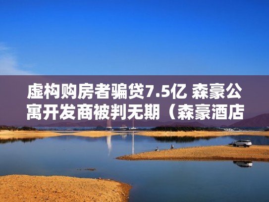 虚构购房者骗贷7.5亿 森豪公寓开发商被判无期（森豪酒店总台电话）