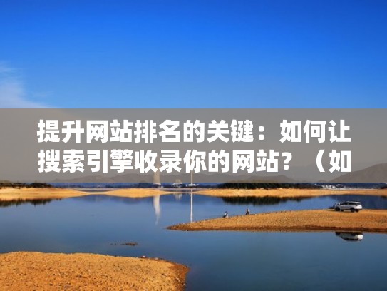 提升网站排名的关键：如何让搜索引擎收录你的网站？（如何加快网站收录）