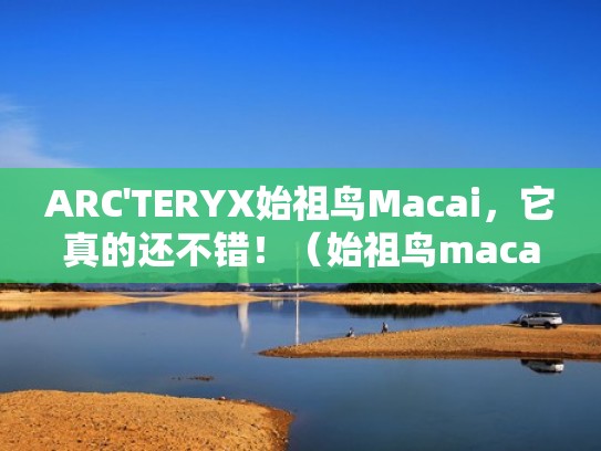ARC'TERYX始祖鸟Macai，它真的还不错！（始祖鸟macai值得购买吗）