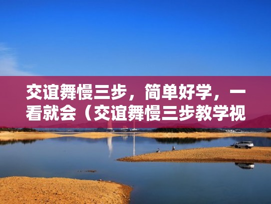 交谊舞慢三步，简单好学，一看就会（交谊舞慢三步教学视频完整版）