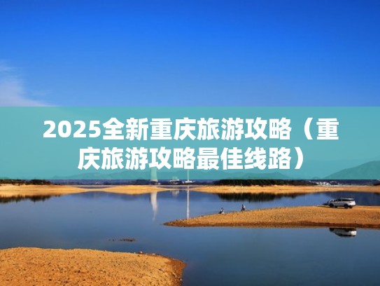 2025全新重庆旅游攻略（重庆旅游攻略最佳线路）