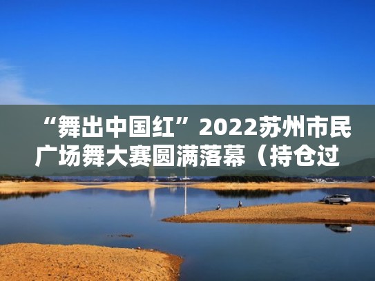 “舞出中国红”2022苏州市民广场舞大赛圆满落幕（持仓过夜什么意思）