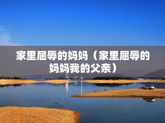 家里屈辱的妈妈（家里屈辱的妈妈我的父亲）